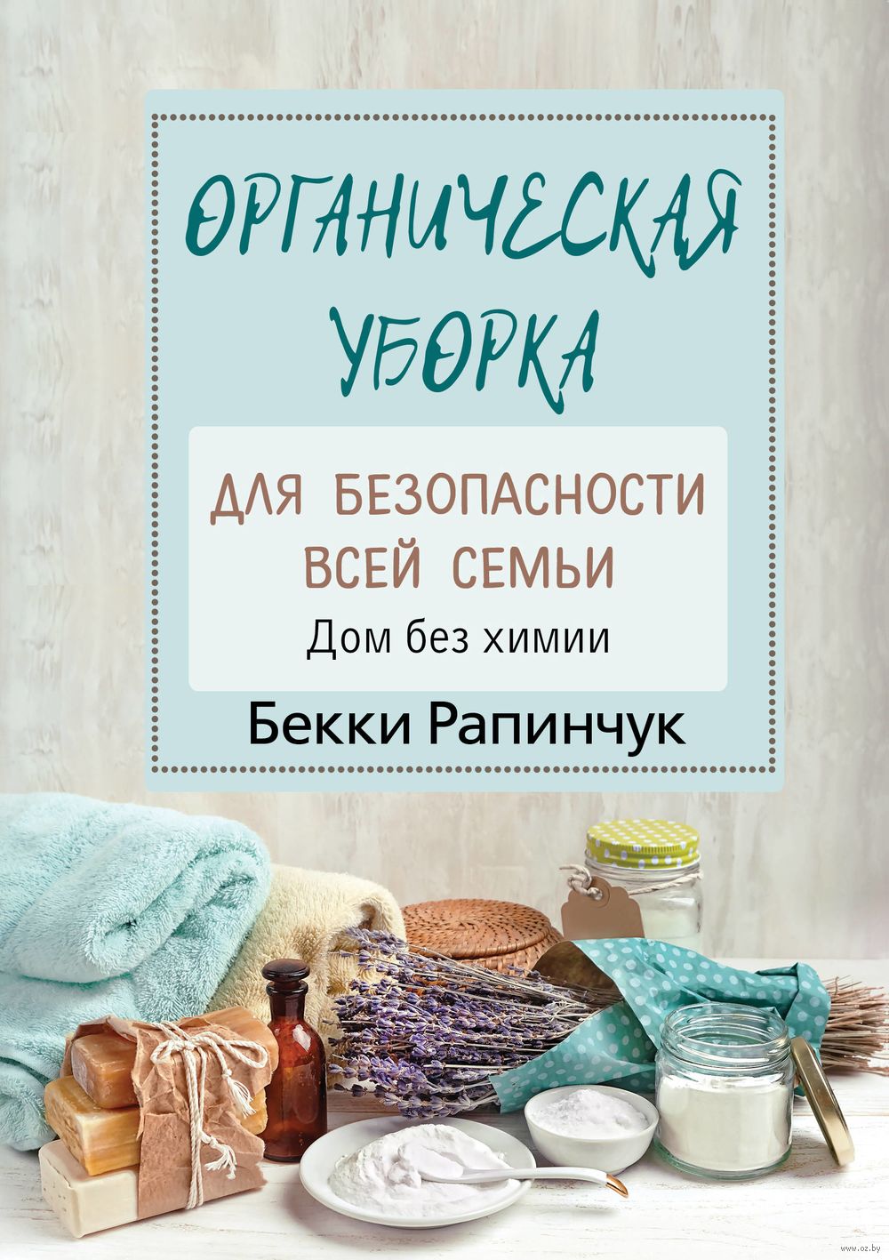 Органическая уборка для безопасности всей семьи. Дом без химии Бекки  Рапинчук - купить книгу Органическая уборка для безопасности всей семьи. Дом  без химии в Минске — Издательство АСТ на OZ.by