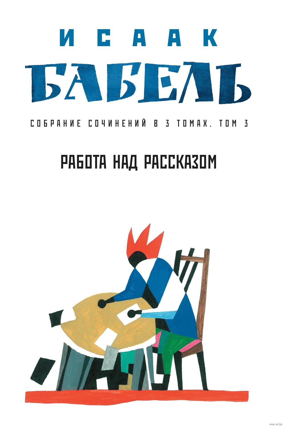 Собрание сочинений в 3 томах. Том 3. Работа над рассказом Исаак Бабель -  купить книгу Собрание сочинений в 3 томах. Том 3. Работа над рассказом в  Минске — Издательство Феникс на OZ.by