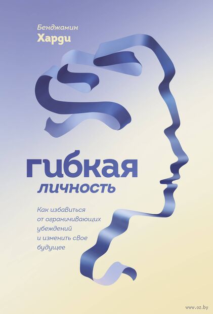 Гибкая личность. Как избавиться от ограничивающих убеждений и изменить свое будущее — фото, картинка